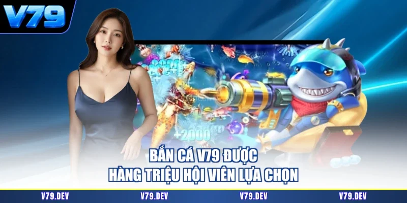 Bắn cá V79 được hàng triệu hội viên lựa chọn