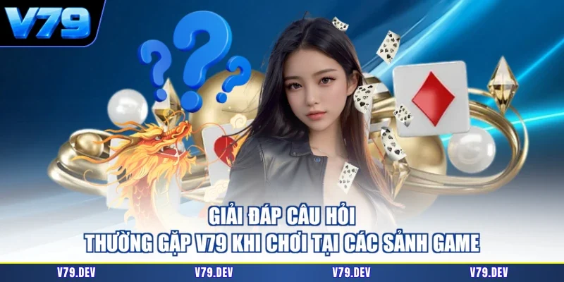 Giải đáp câu hỏi thường gặp V79 khi chơi tại các sảnh game